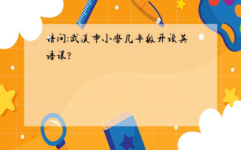 请问：武汉市小学几年级开设英语课?