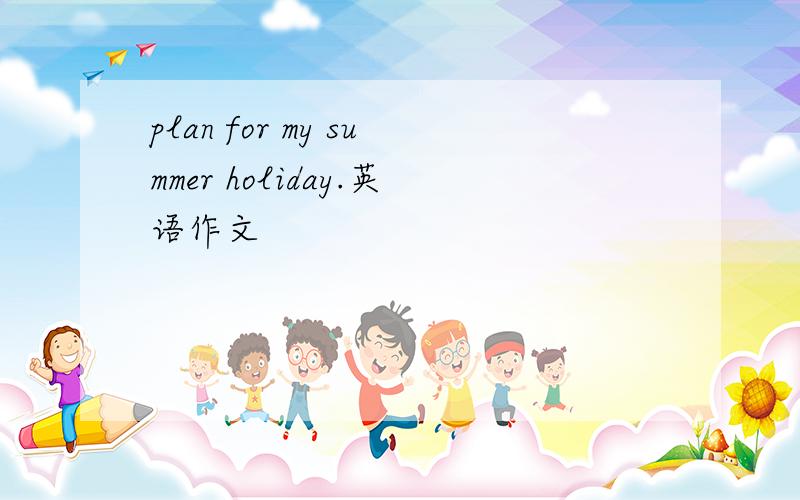 plan for my summer holiday.英语作文