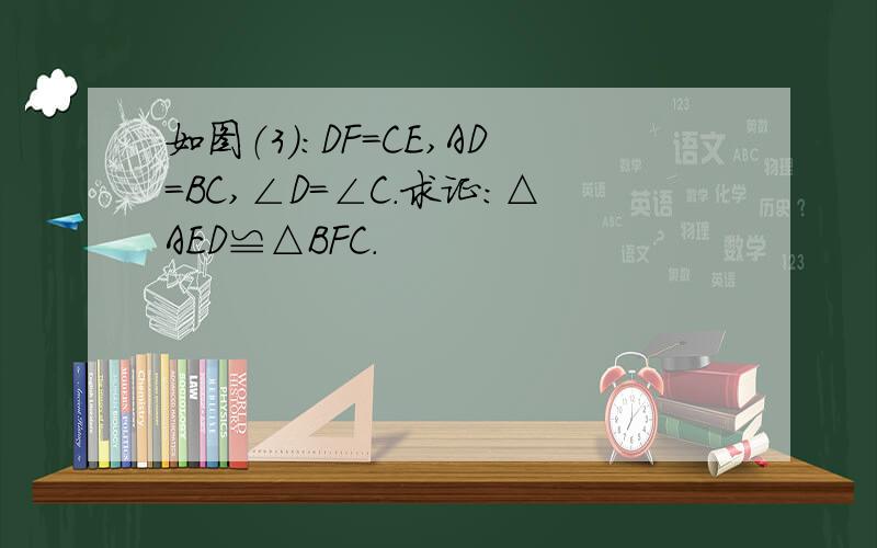 如图（3）：DF=CE,AD=BC,∠D=∠C.求证：△AED≌△BFC.