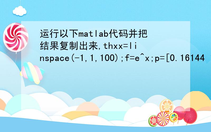 运行以下matlab代码并把结果复制出来,thxx=linspace(-1,1,100);f=e^x;p=[0.16144 1.05034];y=polyval(p,x);e_max=max(abs(f-y))f_max=max(abs(f))
