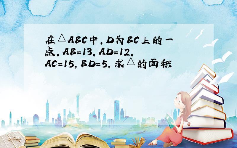 在△ABC中,D为BC上的一点,AB=13,AD=12,AC=15,BD=5,求△的面积