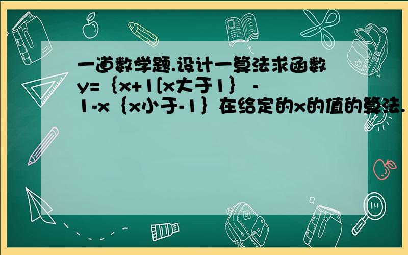 一道数学题.设计一算法求函数y=｛x+1[x大于1｝ -1-x｛x小于-1｝在给定的x的值的算法.