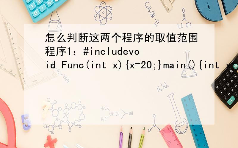 怎么判断这两个程序的取值范围程序1：#includevoid Func(int x){x=20;}main(){int x=10;Func(x);printf(