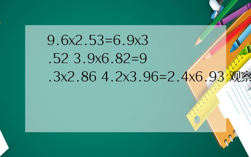 9.6x2.53=6.9x3.52 3.9x6.82=9.3x2.86 4.2x3.96=2.4x6.93 观察规律,在写出一个含此规律的等式.