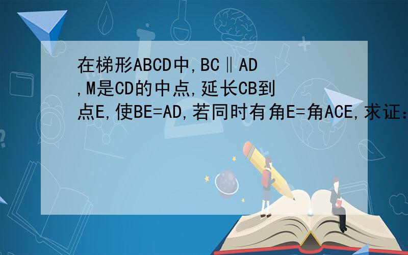 在梯形ABCD中,BC‖AD,M是CD的中点,延长CB到点E,使BE=AD,若同时有角E=角ACE,求证：四边形ABCD是等腰梯行