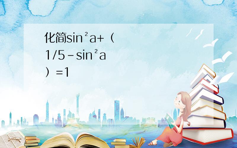 化简sin²a+（1/5-sin²a）=1