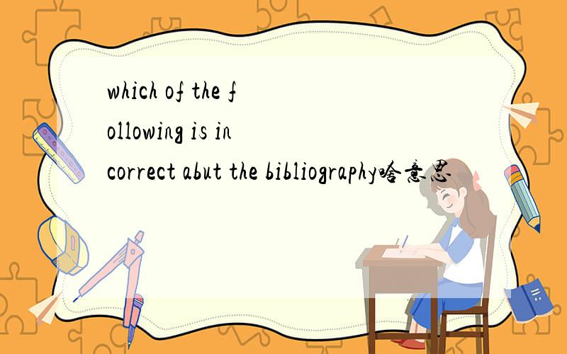 which of the following is incorrect abut the bibliography啥意思