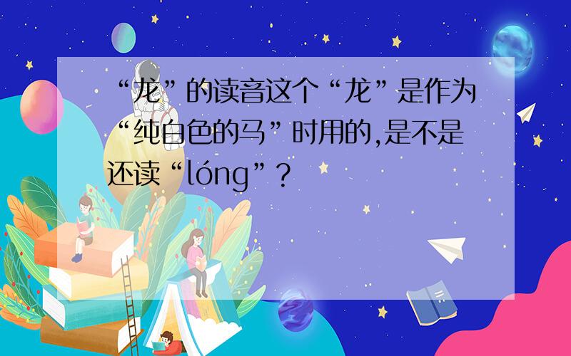 “龙”的读音这个“龙”是作为“纯白色的马”时用的,是不是还读“lóng”?