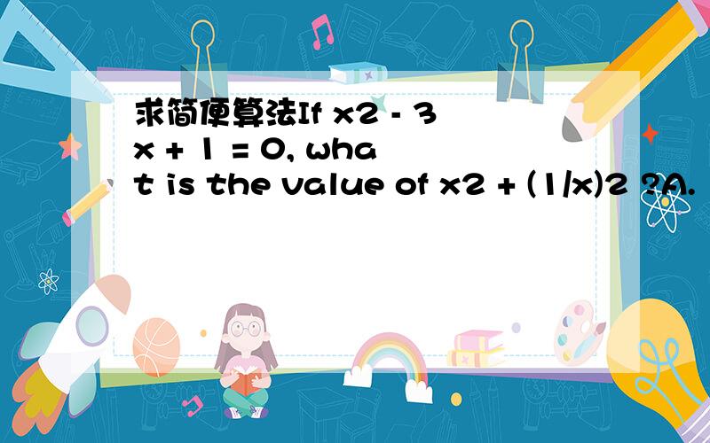 求简便算法If x2 - 3x + 1 = 0, what is the value of x2 + (1/x)2 ?A.  7   B.  (7 −3√5 )/2   C.  9   D.  (7 +3√5 )/2   E.  10   求简便算法,直接算实在是繁琐,应该还有其他解法