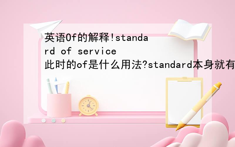 英语Of的解释!standard of service 此时的of是什么用法?standard本身就有形容词,怎么还加of?难道名词+of?表形容词?这也不是of所属关系的用法啊?也不是of的后置定语啊?一直搞不懂,