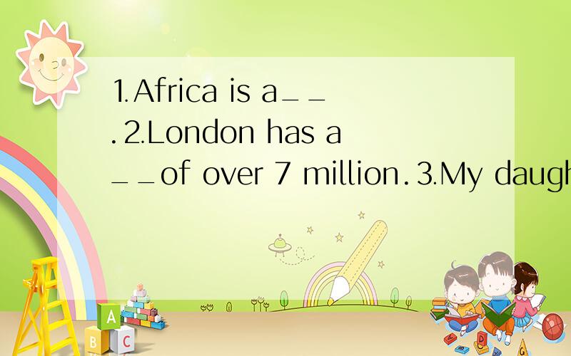 ⒈Africa is a__.⒉London has a__of over 7 million.⒊My daughter’s room is always very__.从：brave continent world depth exactly far quiz height person long square trick density population uncle untidy里选,再加6个问题⒋what is the__of t