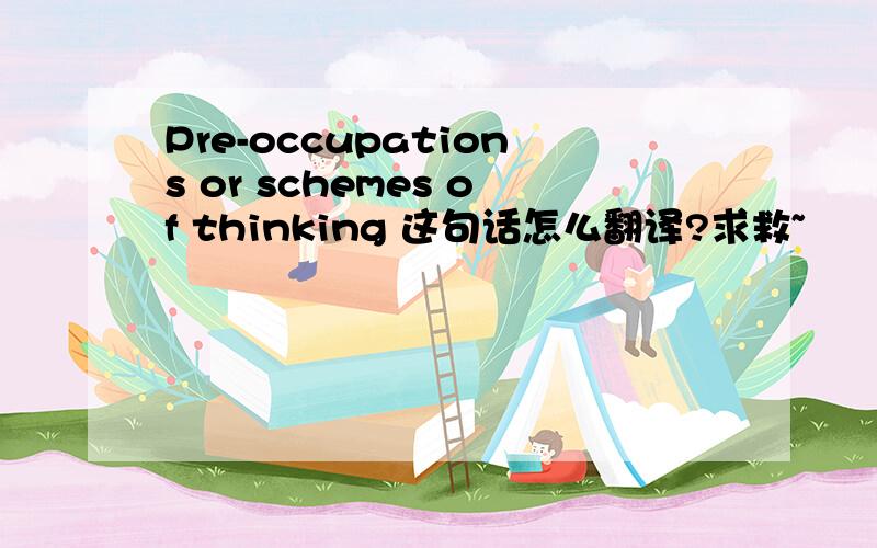 Pre-occupations or schemes of thinking 这句话怎么翻译?求救~