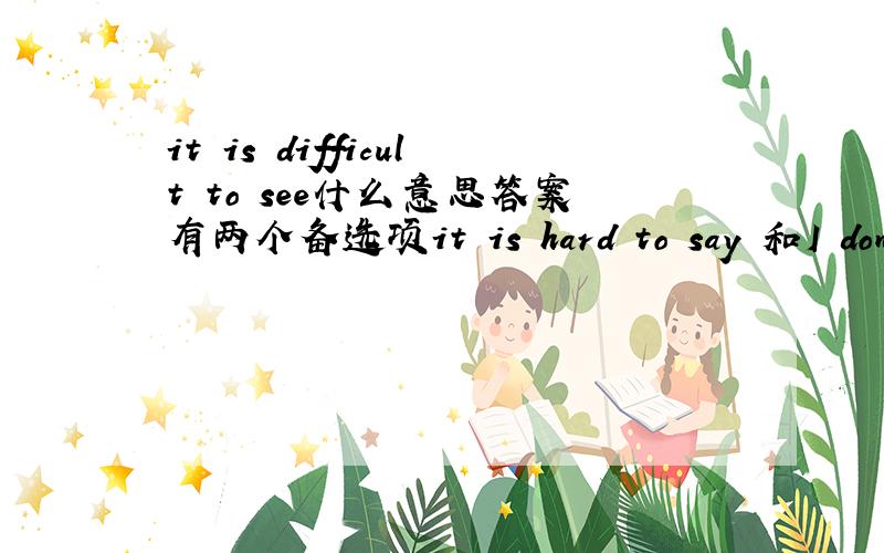 it is difficult to see什么意思答案有两个备选项it is hard to say 和I don't understand 选哪个?