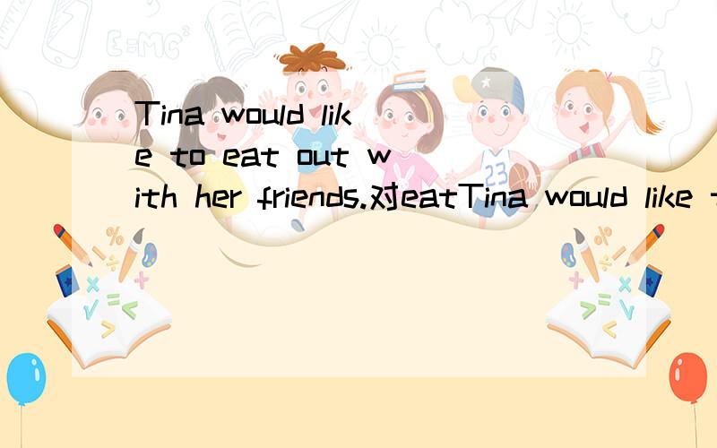 Tina would like to eat out with her friends.对eatTina would like to eat out with her friends.对eat out提问
