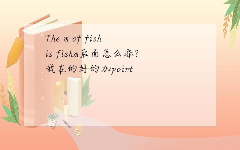 The m of fish is fishm后面怎么添?我在的好的加point
