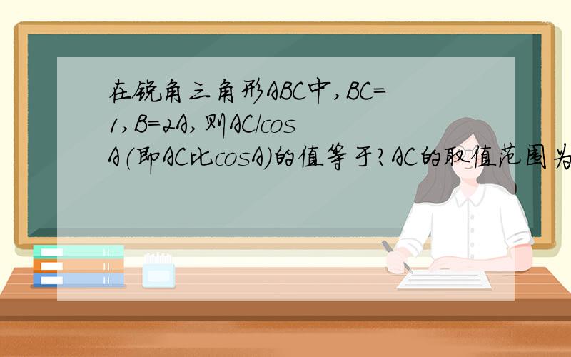在锐角三角形ABC中,BC=1,B=2A,则AC/cosA（即AC比cosA）的值等于?AC的取值范围为?