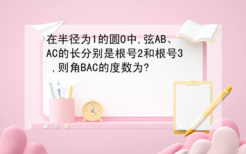 在半径为1的圆O中,弦AB、AC的长分别是根号2和根号3 ,则角BAC的度数为?