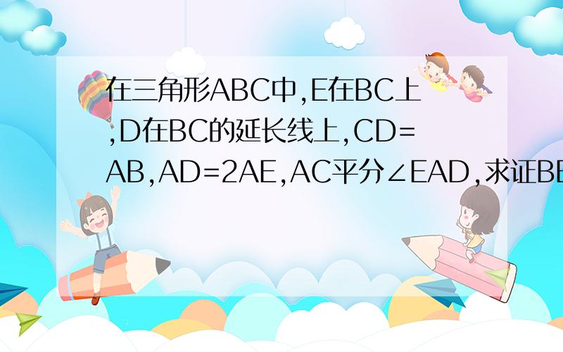 在三角形ABC中,E在BC上,D在BC的延长线上,CD=AB,AD=2AE,AC平分∠EAD,求证BE=CE在△abc中 BE=CE,CD=AB,AC平分∠EAD,求证AD=2AE   和这个图一样