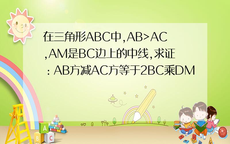 在三角形ABC中,AB>AC,AM是BC边上的中线,求证：AB方减AC方等于2BC乘DM