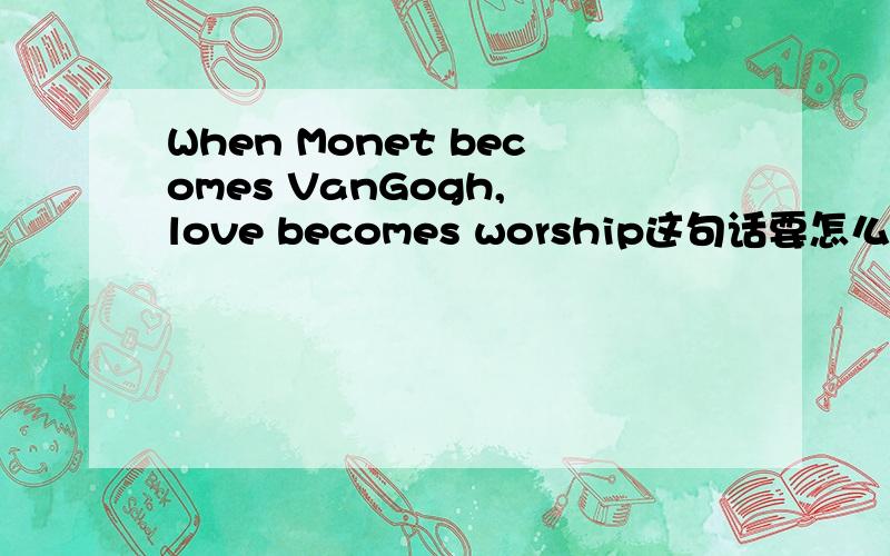 When Monet becomes VanGogh, love becomes worship这句话要怎么理解呢?翻译是“当莫奈变成凡高时,爱情变成了崇拜.”我想知道汉语意思该如何理解?承蒙相助,不胜感激……