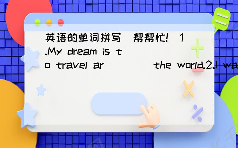 英语的单词拼写(帮帮忙!)1.My dream is to travel ar____ the world.2.I was so hungry that I felt all food was very de____.3.—Are you in____ in making modle planes?—Yes,I like it very much.4.Do you know Dashan?He is s fo____ but he can spea