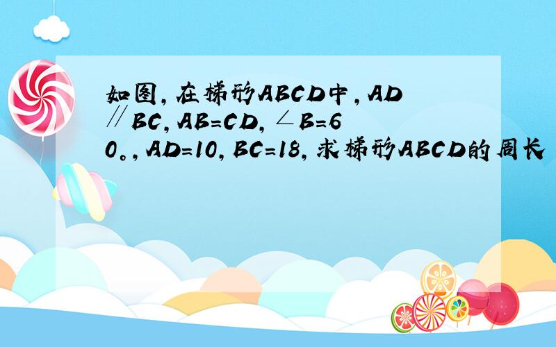 如图,在梯形ABCD中,AD∥BC,AB=CD,∠B=60°,AD=10,BC=18,求梯形ABCD的周长