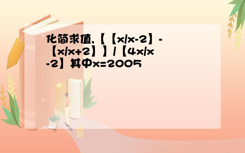 化简求值,【【x/x-2】-【x/x+2】】/【4x/x-2】其中x=2005