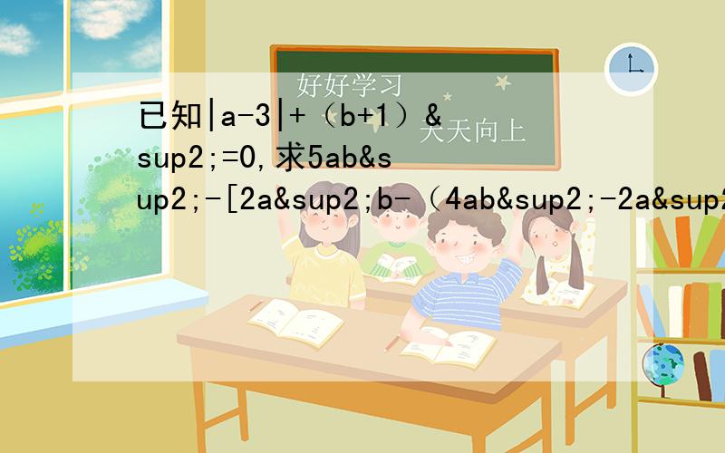已知|a-3|+（b+1）²=0,求5ab²-[2a²b-（4ab²-2a²b）]的值.
