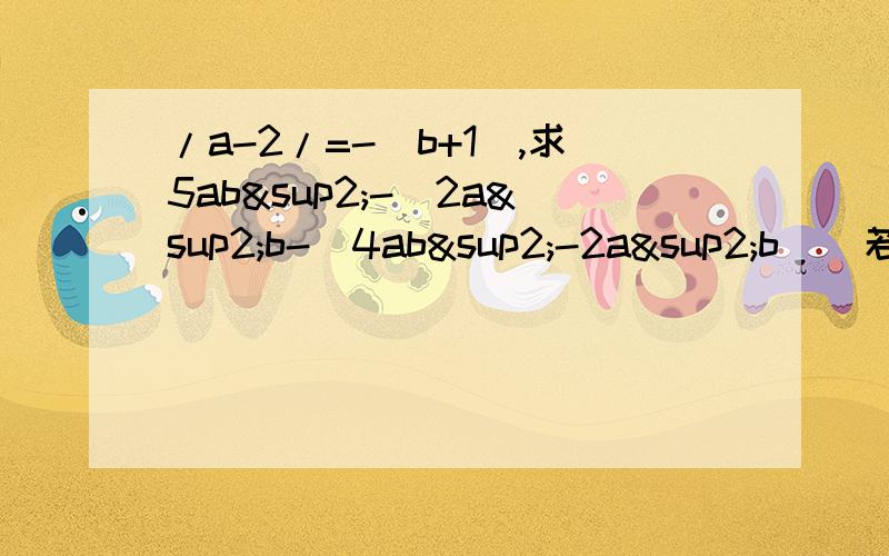 /a-2/=-(b+1),求5ab²-[2a²b-(4ab²-2a²b)]若(2a+1)²与/-3b+6/互为相反数,求5ab²-[3ab²-(4ab2-2a²b)]+2a²b的值