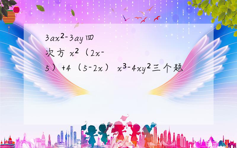 3ax²-3ay四次方 x²（2x-5）+4（5-2x） x³-4xy²三个题
