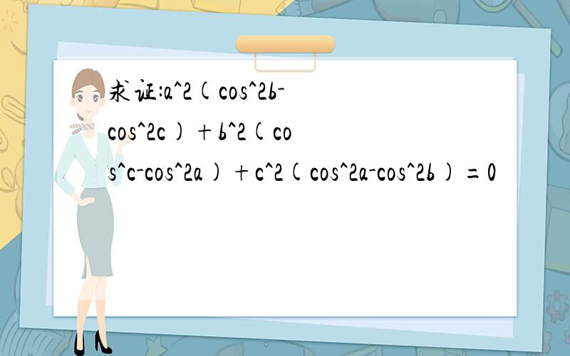 求证:a^2(cos^2b-cos^2c)+b^2(cos^c-cos^2a)+c^2(cos^2a-cos^2b)=0