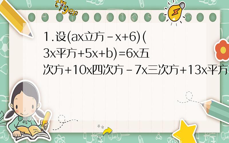 1.设(ax立方-x+6)(3x平方+5x+b)=6x五次方+10x四次方-7x三次方+13x平方+32x-12.求a.b的值.