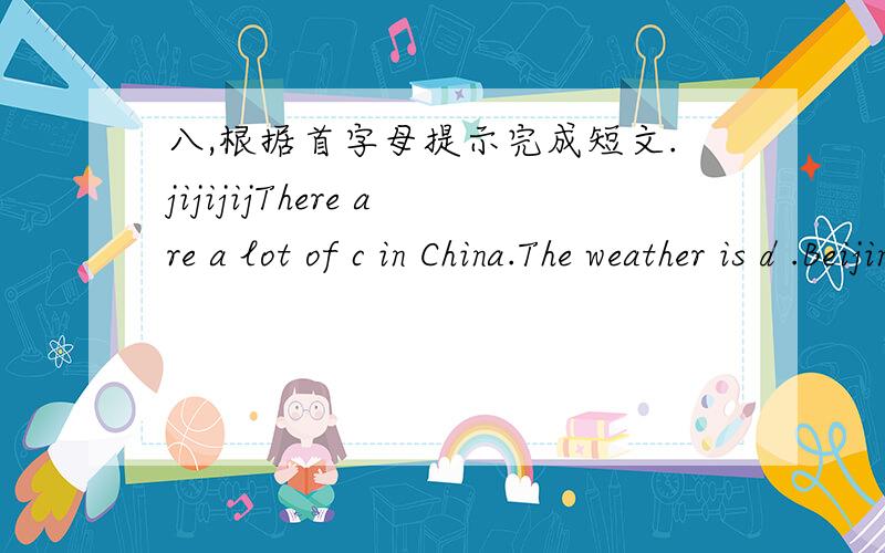 八,根据首字母提示完成短文.jijijijThere are a lot of c in China.The weather is d .Beijing is c than Nanjing.It’s often s in w .People can go s .In Wuxi it has a lot of r in spring.You can often see many colourful u in the street.Kunming