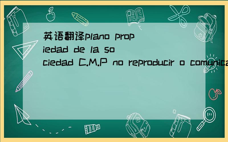 英语翻译plano propiedad de la sociedad C.M.P no reproducir o comunicar sin su autorizacion