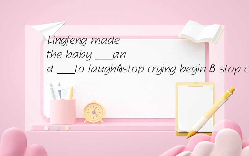 Lingfeng made the baby ___and ___to laughAstop crying begin B stop crying began