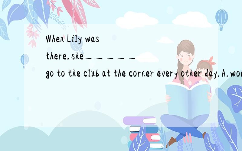 When Lily was there,she_____go to the club at the corner every other day.A.would B.should C.might D.could答案应该选A,为什么?请说明原因,