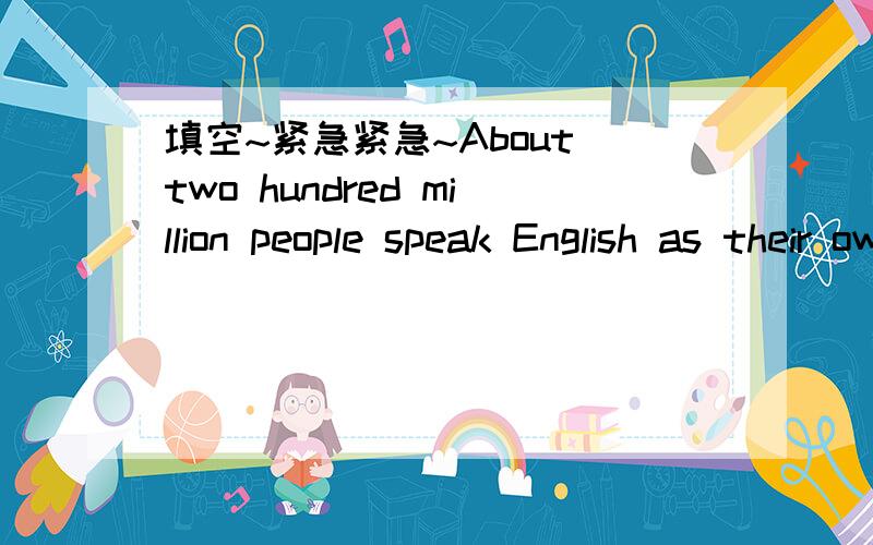 填空~紧急紧急~About two hundred million people speak English as their own language and more use it as a s_________ language.填一个单词~