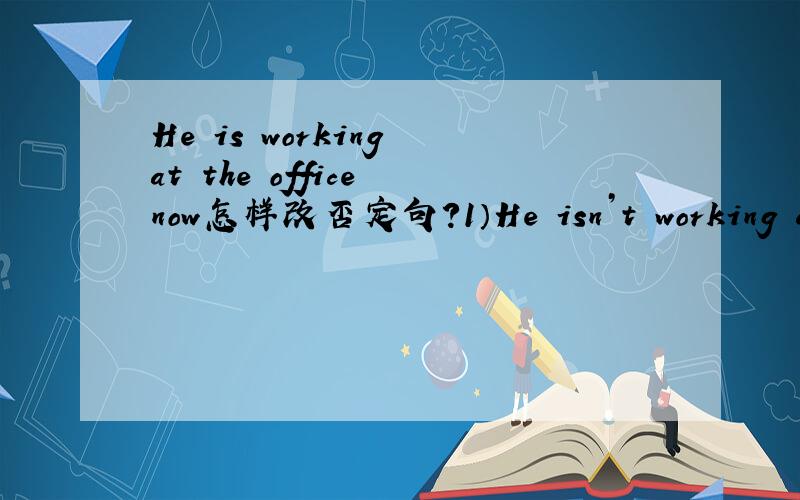 He is working at the office now怎样改否定句?1）He isn’t working at the office now2）He isn’t work at the office now那一种?