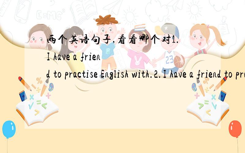 两个英语句子,看看哪个对1.I have a friend to practise English with.2.I have a friend to practise English.哪个对,为什么对,说出语法.