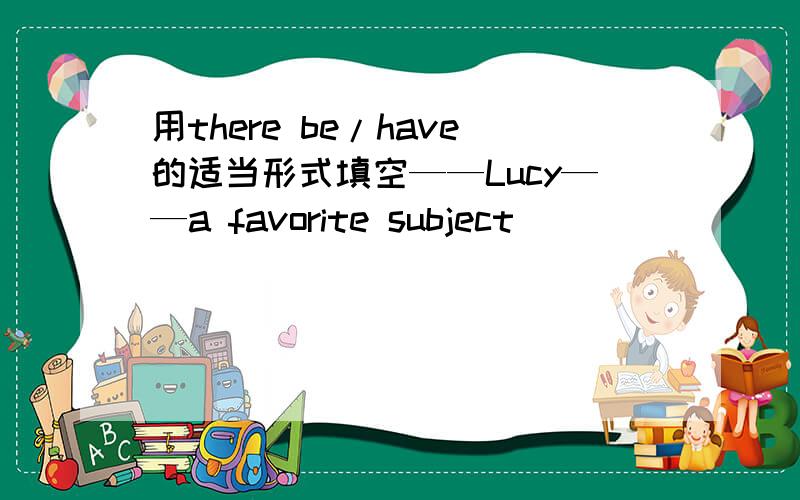 用there be/have的适当形式填空——Lucy——a favorite subject