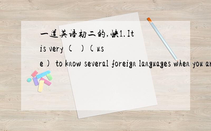 一道英语初二的,快1.It is very ( )(use) to know several foreign languages when you are traveling abroad根据括号内所给单词的适当形式填空 ,并翻译整个句子
