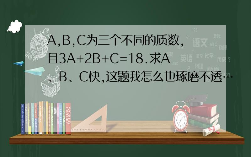 A,B,C为三个不同的质数,且3A+2B+C=18.求A、B、C快,这题我怎么也琢磨不透…