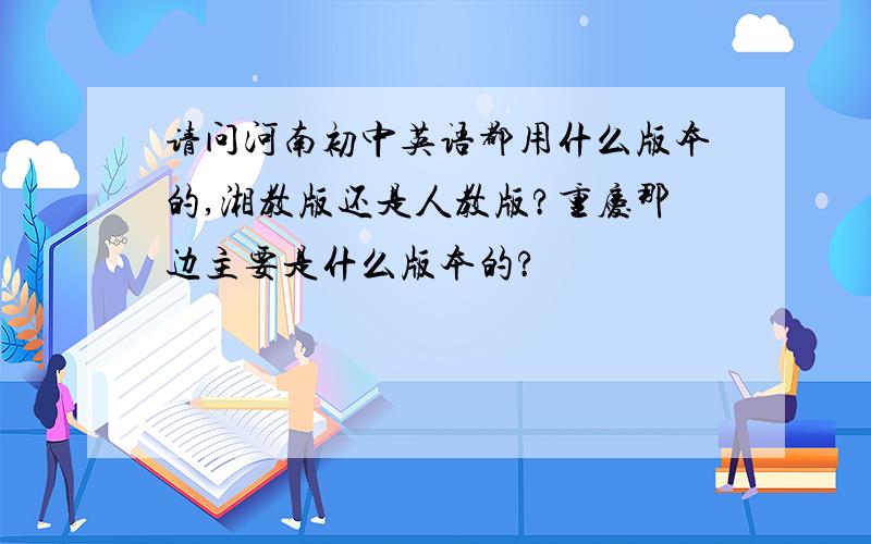 请问河南初中英语都用什么版本的,湘教版还是人教版?重庆那边主要是什么版本的?