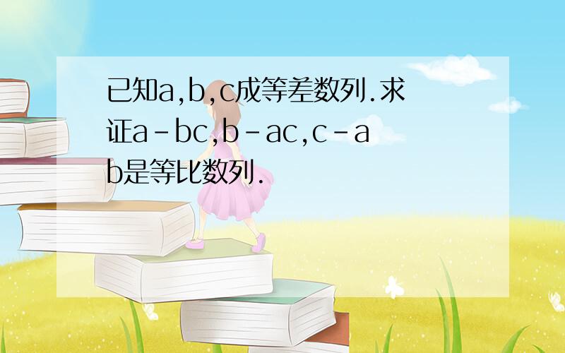 已知a,b,c成等差数列.求证a-bc,b-ac,c-ab是等比数列.