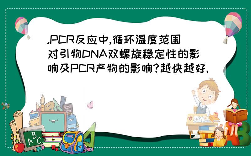 .PCR反应中,循环温度范围对引物DNA双螺旋稳定性的影响及PCR产物的影响?越快越好,