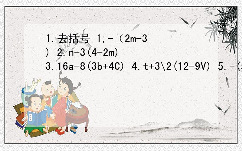 1.去括号 1,-（2m-3) 2.n-3(4-2m) 3.16a-8(3b+4C) 4.t+3\2(12-9V) 5.-(5m+n)-7(a-3b)