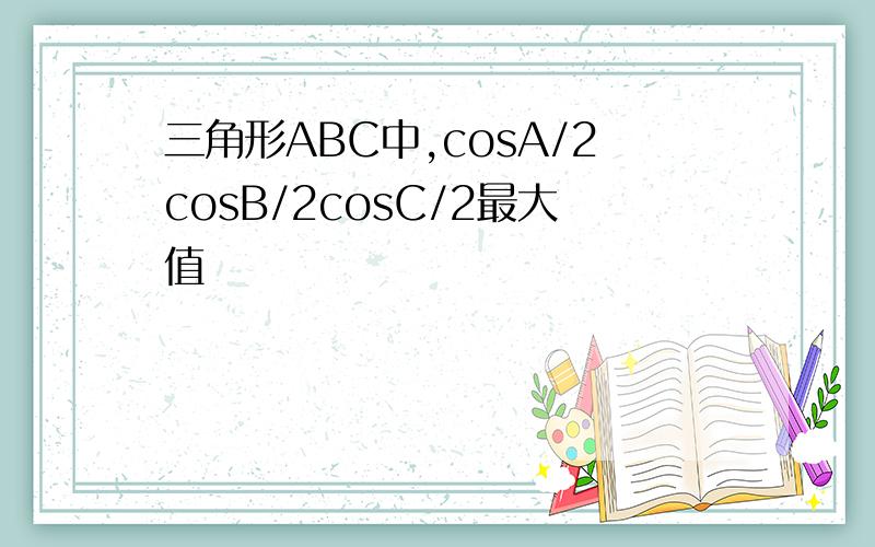三角形ABC中,cosA/2cosB/2cosC/2最大值