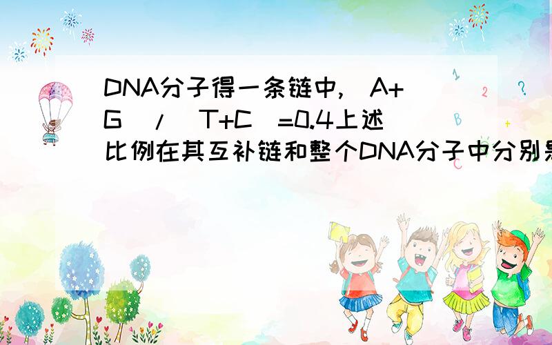 DNA分子得一条链中,(A+G)/(T+C)=0.4上述比例在其互补链和整个DNA分子中分别是