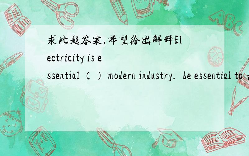 求此题答案,希望给出解释Electricity is essential （） modern industry.  be essential to 和be essential for 有什么区别?为什么啊