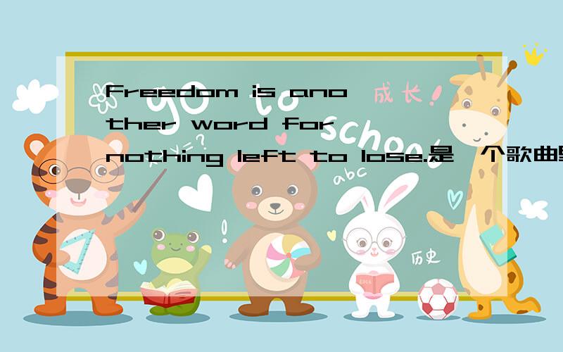 Freedom is another word for nothing left to lose.是一个歌曲里的,word ,not world
